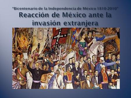 “Bicentenario de la Independencia de México 1810-2010” Reacción de México ante la invasión extranjera.
