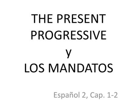 THE PRESENT PROGRESSIVE y LOS MANDATOS Español 2, Cap. 1-2.