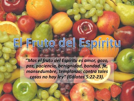 El Fruto del Espíritu “Mas el fruto del Espíritu es amor, gozo, paz, paciencia, benignidad, bondad, fe, mansedumbre, templanza; contra tales cosas no hay.