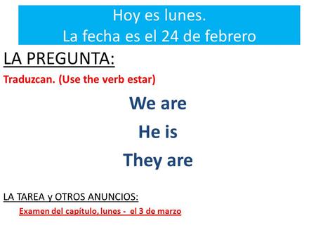 Hoy es lunes. La fecha es el 24 de febrero LA PREGUNTA: Traduzcan. (Use the verb estar) We are He is They are LA TAREA y OTROS ANUNCIOS: Examen del capítulo,
