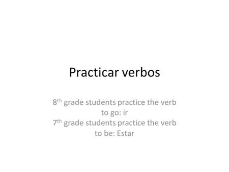 Practicar verbos 8 th grade students practice the verb to go: ir 7 th grade students practice the verb to be: Estar.