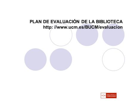PLAN DE EVALUACIÓN DE LA BIBLIOTECA http: //www.ucm.es/BUCM/evaluacion.