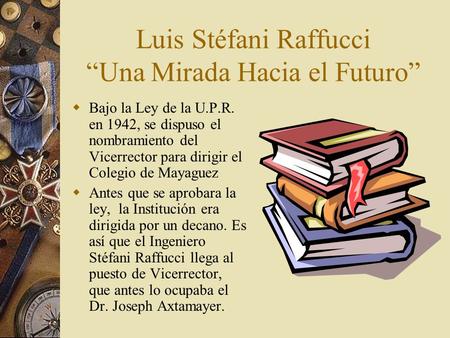 Luis Stéfani Raffucci “Una Mirada Hacia el Futuro”  Bajo la Ley de la U.P.R. en 1942, se dispuso el nombramiento del Vicerrector para dirigir el Colegio.