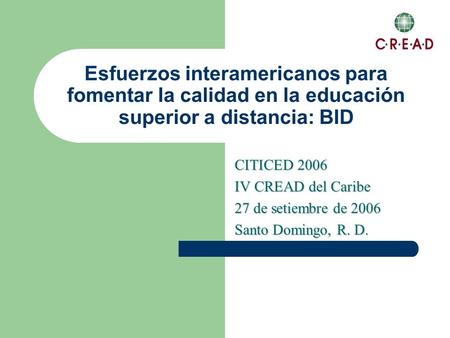 Esfuerzos interamericanos para fomentar la calidad en la educación superior a distancia: BID CITICED 2006 IV CREAD del Caribe 27 de setiembre de 2006 Santo.