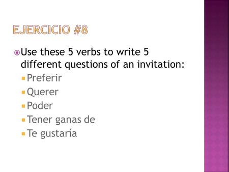 Ejercicio #8 Use these 5 verbs to write 5 different questions of an invitation: Preferir Querer Poder Tener ganas de Te gustaría.