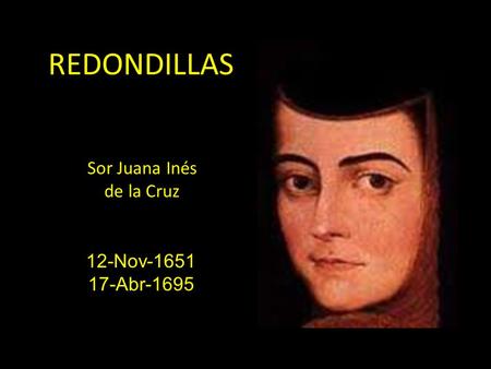 REDONDILLAS Sor Juana Inés de la Cruz 12-Nov-1651 17-Abr-1695.