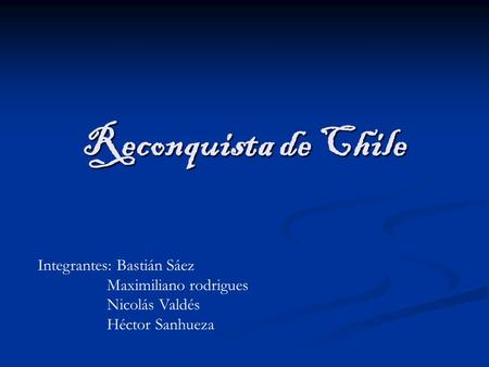 Reconquista de Chile Integrantes: Bastián Sáez Maximiliano rodrigues