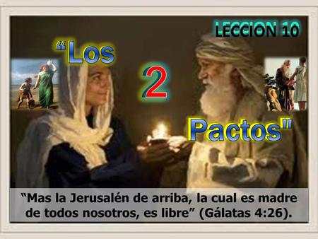 LECCION 10 LECCION 10 “Los 2 “Mas la Jerusalén de arriba, la cual es madre de todos nosotros, es libre” (Gálatas 4:26).