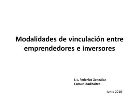 Modalidades de vinculación entre emprendedores e inversores Lic. Federico González Comunidad baitec Junio 2010.