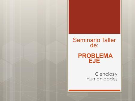 Seminario Taller de: PROBLEMA EJE Ciencias y Humanidades.
