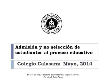 Admisión y no selección de estudiantes al proceso educativo Colegio Calasanz Mayo, 2014 Encuentro Arquidiocesano de Directores Colegios Católicos Carolina.