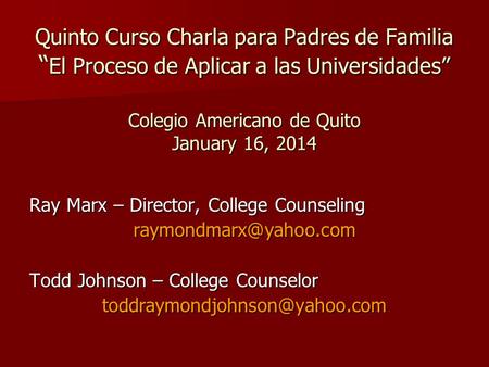 Quinto Curso Charla para Padres de Familia “ El Proceso de Aplicar a las Universidades” Colegio Americano de Quito January 16, 2014 Ray Marx – Director,