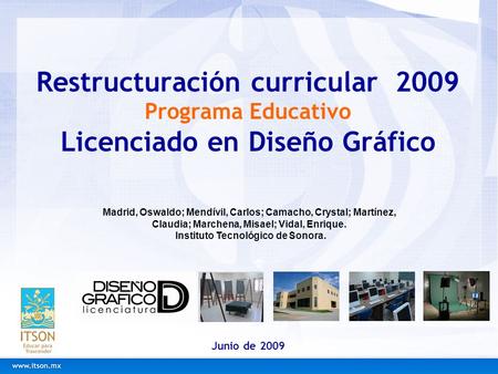 Restructuración curricular 2009 Programa Educativo Licenciado en Diseño Gráfico Junio de 2009 Madrid, Oswaldo; Mendívil, Carlos; Camacho, Crystal; Martínez,