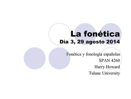 La fonética Día 3, 29 agosto 2014 Fonética y fonología españolas SPAN 4260 Harry Howard Tulane University.