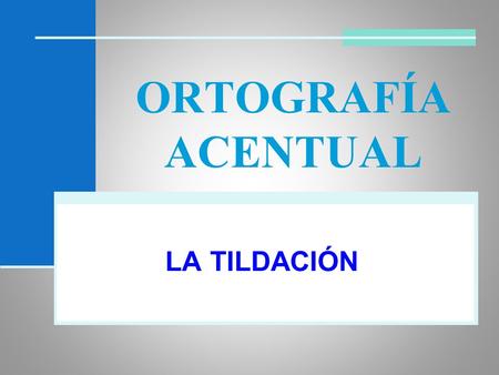ORTOGRAFÍA ACENTUAL LA TILDACIÓN.