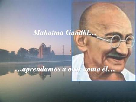 Mahatma Gandhi… …aprendamos a orar como él…