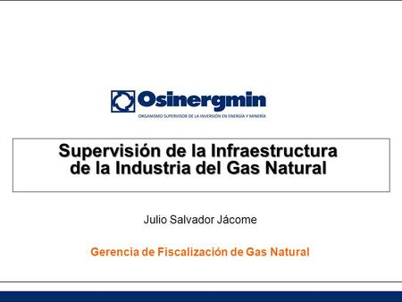 Supervisión de la Infraestructura de la Industria del Gas Natural Julio Salvador Jácome Gerencia de Fiscalización de Gas Natural.