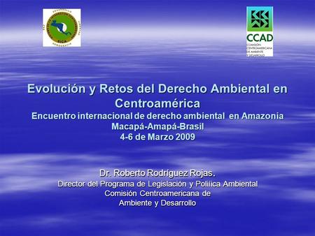 Evolución y Retos del Derecho Ambiental en Centroamérica Encuentro internacional de derecho ambiental en Amazonia Macapá-Amapá-Brasil 4-6 de Marzo 2009.
