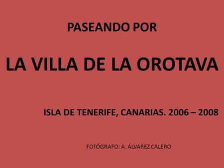 PASEANDO POR LA VILLA DE LA OROTAVA ISLA DE TENERIFE, CANARIAS. 2006 – 2008 FOTÓGRAFO: A. ÁLVAREZ CALERO.