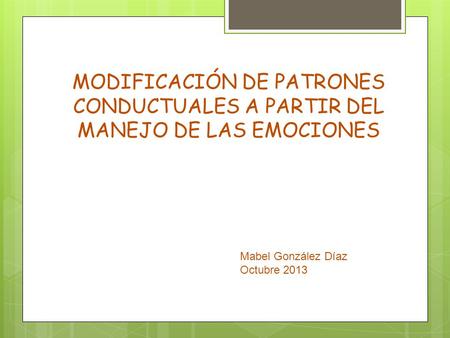 MODIFICACIÓN DE PATRONES CONDUCTUALES A PARTIR DEL MANEJO DE LAS EMOCIONES Mabel González Díaz Octubre 2013.