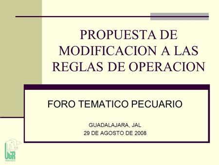 PROPUESTA DE MODIFICACION A LAS REGLAS DE OPERACION FORO TEMATICO PECUARIO GUADALAJARA, JAL 29 DE AGOSTO DE 2008.