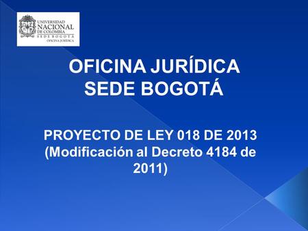 OFICINA JURÍDICA SEDE BOGOTÁ PROYECTO DE LEY 018 DE 2013 (Modificación al Decreto 4184 de 2011)