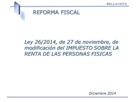 REFORMA FISCAL Ley 26/2014, de 27 de noviembre, de modificación del IMPUESTO SOBRE LA RENTA DE LAS PERSONAS FISICAS Diciembre 2014.