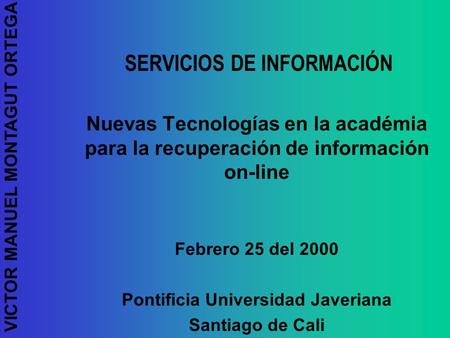 VICTOR MANUEL MONTAGUT ORTEGA SERVICIOS DE INFORMACIÓN Nuevas Tecnologías en la académia para la recuperación de información on-line Febrero 25 del 2000.
