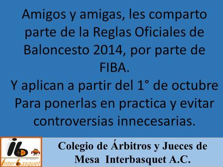 Colegio de Árbitros y Jueces de Mesa Interbasquet A.C. Amigos y amigas, les comparto parte de la Reglas Oficiales de Baloncesto 2014, por parte de FIBA.