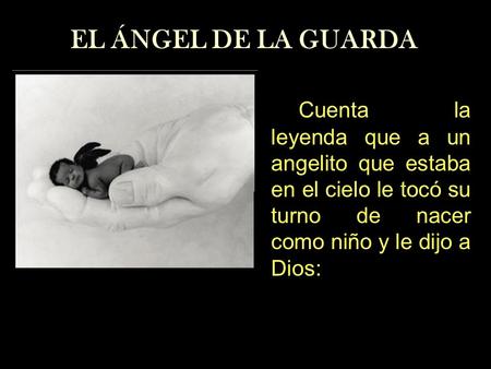 EL ÁNGEL DE LA GUARDA Cuenta la leyenda que a un angelito que estaba en el cielo le tocó su turno de nacer como niño y le dijo a Dios: