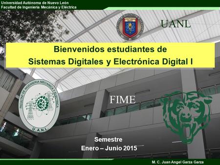 Universidad Autónoma de Nuevo León Facultad de Ingeniería Mecánica y Eléctrica M. C. Juan Angel Garza Garza Bienvenidos estudiantes de Sistemas Digitales.