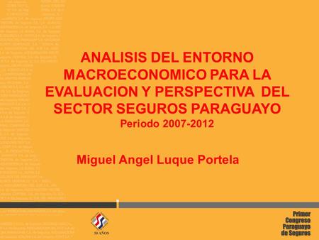 ANALISIS DEL ENTORNO MACROECONOMICO PARA LA EVALUACION Y PERSPECTIVA DEL SECTOR SEGUROS PARAGUAYO Periodo 2007-2012 Miguel Angel Luque Portela.