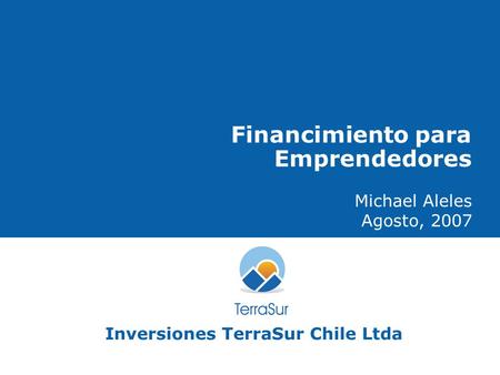 1 Financimiento para Emprendedores Michael Aleles Agosto, 2007 Inversiones TerraSur Chile Ltda.
