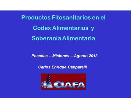 Productos Fitosanitarios en el Codex Alimentarius y Soberanía Alimentaria Posadas – Misiones – Agosto 2013 Carlos Enrique Capparelli.