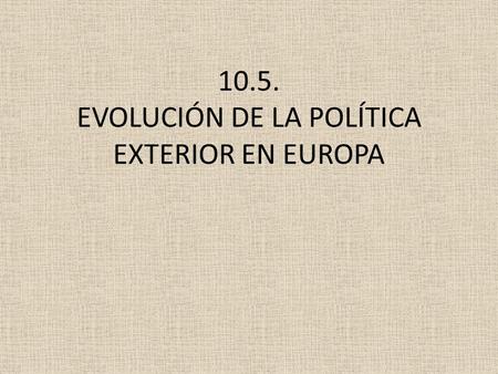 10.5. EVOLUCIÓN DE LA POLÍTICA EXTERIOR EN EUROPA