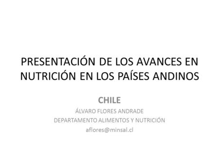 PRESENTACIÓN DE LOS AVANCES EN NUTRICIÓN EN LOS PAÍSES ANDINOS CHILE ÁLVARO FLORES ANDRADE DEPARTAMENTO ALIMENTOS Y NUTRICIÓN