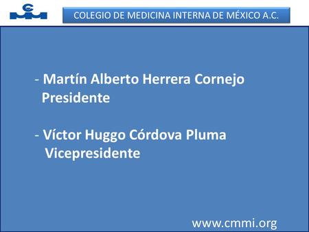- Martín Alberto Herrera Cornejo Presidente - Víctor Huggo Córdova Pluma Vicepresidente www.cmmi.org COLEGIO DE MEDICINA INTERNA DE MÉXICO A.C.