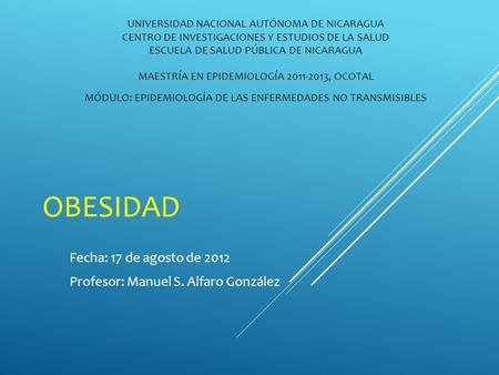 OBESIDAD Fecha: 17 de agosto de 2012 Profesor: Manuel S. Alfaro González UNIVERSIDAD NACIONAL AUTÓNOMA DE NICARAGUA CENTRO DE INVESTIGACIONES Y ESTUDIOS.