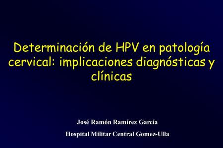 Determinación de HPV en patología cervical: implicaciones diagnósticas y clínicas José Ramón Ramírez García Hospital Militar Central Gomez-Ulla.
