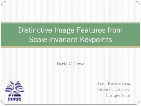 David G. Lowe Distinctive Image Features from Scale-Invariant Keypoints Aradí Rosales Cruz Visión de alto nivel Enrique Sucar.