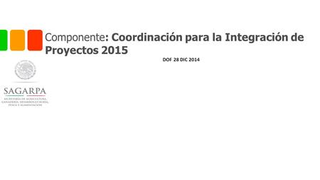Componente: Coordinación para la Integración de Proyectos 2015 DOF 28 DIC 2014.