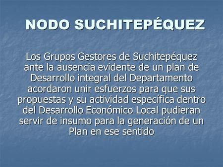 NODO SUCHITEPÉQUEZ Los Grupos Gestores de Suchitepéquez ante la ausencia evidente de un plan de Desarrollo integral del Departamento acordaron unir esfuerzos.
