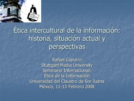 Ética intercultural de la información: historia, situación actual y perspectivas Rafael Capurro Stuttgart Media University Seminario Internacional: Ética.