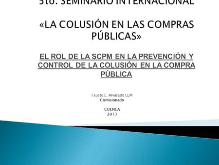 Fausto E. Alvarado LLM Comisionado CUENCA 2013  Evitar, prevenir, corregir, eliminar y sancionar… los acuerdos colusorios y otras prácticas restrictivas.