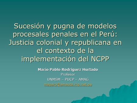 Sucesión y pugna de modelos procesales penales en el Perú: Justicia colonial y republicana en el contexto de la implementación del NCPP Mario Pablo Rodríguez.