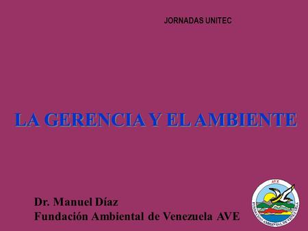 JORNADAS UNITEC LA GERENCIA Y EL AMBIENTE Dr. Manuel Díaz Fundación Ambiental de Venezuela AVE.