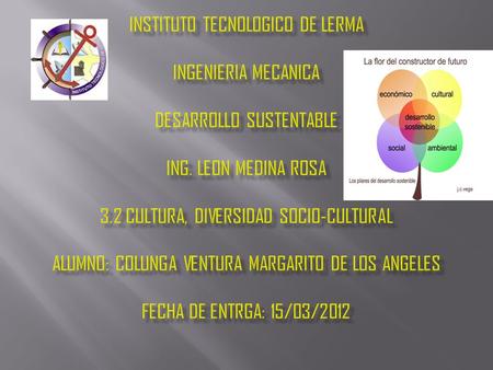 INSTITUTO TECNOLOGICO DE LERMA INGENIERIA MECANICA DESARROLLO SUSTENTABLE ING. LEON MEDINA ROSA 3.2 CULTURA, DIVERSIDAD SOCIO-CULTURAL ALUMNO: COLUNGA.