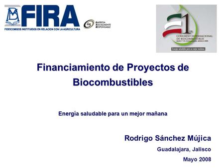 Financiamiento de Proyectos de Biocombustibles Energía saludable para un mejor mañana Rodrigo Sánchez Mújica Guadalajara, Jalisco Mayo 2008.