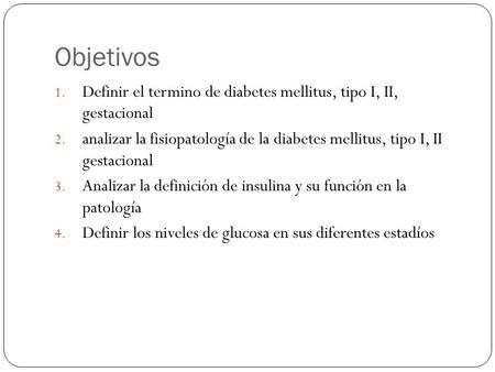 Objetivos Definir el termino de diabetes mellitus, tipo I, II, gestacional analizar la fisiopatología de la diabetes mellitus, tipo I, II gestacional.