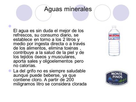 Aguas minerales El agua es sin duda el mejor de los refrescos, su consumo diario, se establece en torno a los 2 litros y medio por ingesta directa o a.